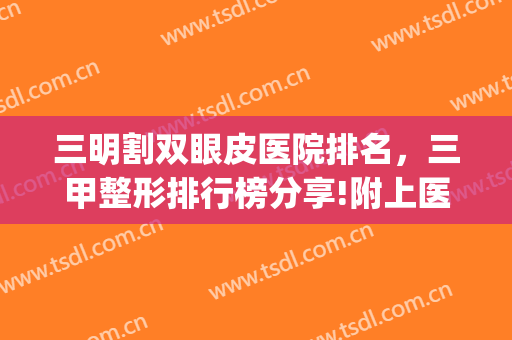 三明割双眼皮医院排名，三甲整形排行榜分享!附上医院基本信息~(做双眼皮三甲医院排名)