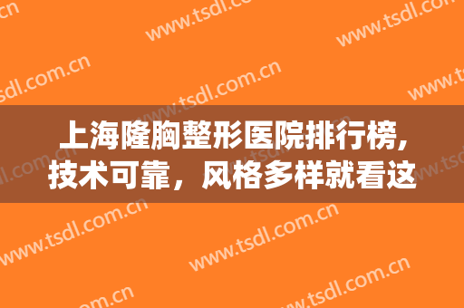 上海隆胸整形医院排行榜,技术可靠，风格多样就看这几家！(上海隆胸手术好的医院)
