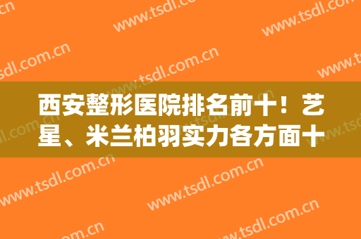 西安整形医院排名前十！艺星、米兰柏羽实力各方面十分均衡(西安米兰柏羽整形医院地址)