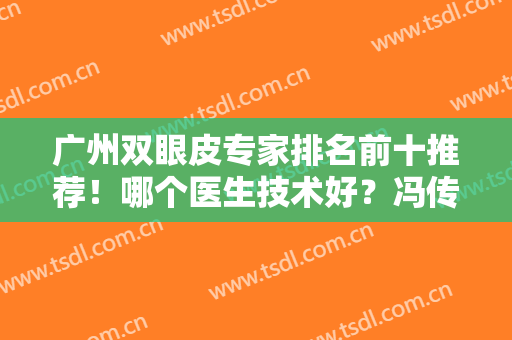 广州双眼皮专家排名前十推荐！哪个医生技术好？冯传波、赵成利名列前茅
