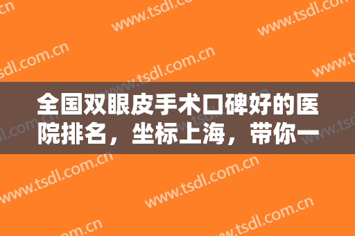 全国双眼皮手术口碑好的医院排名，坐标上海，带你一起盘点医院测评与简介!