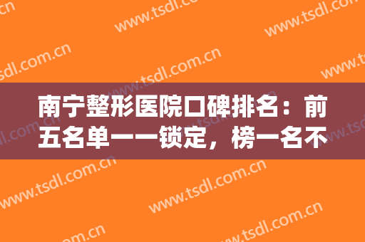 南宁整形医院口碑排名：前五名单一一锁定，榜一名不虚传！(南宁整形好的医院)