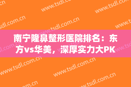 南宁隆鼻整形医院排名：东方vs华美，深厚实力大PK一起来看！(南宁隆鼻美容东方好不好呢)