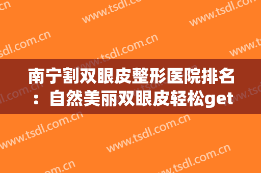 南宁割双眼皮整形医院排名：自然美丽双眼皮轻松get~(广西割双眼皮哪家好)