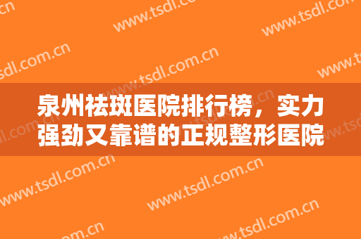 泉州祛斑医院排行榜，实力强劲又靠谱的正规整形医院TOP6!