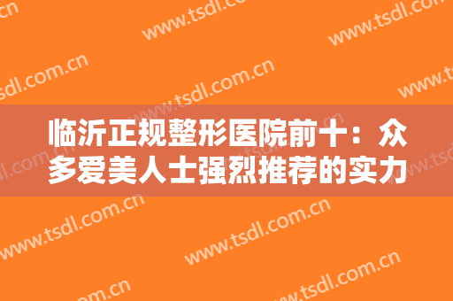 临沂正规整形医院前十：众多爱美人士强烈推荐的实力医院，一起来看！