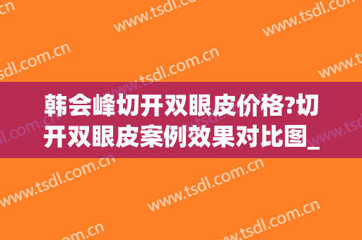 韩会峰切开双眼皮价格?切开双眼皮案例效果对比图_济南市第三人民医院