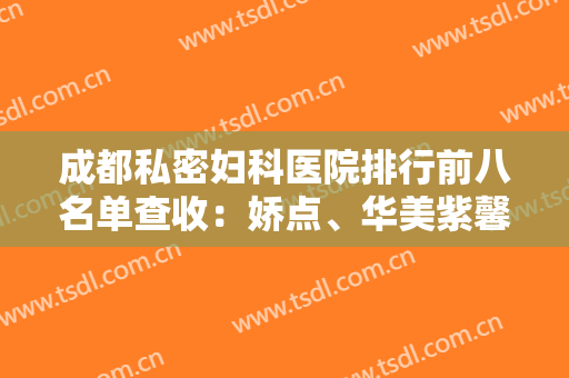 成都私密妇科医院排行前八名单查收：娇点、华美紫馨人气火爆
