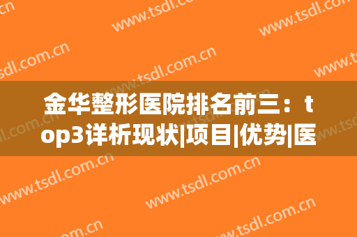 金华整形医院排名前三：top3详析现状|项目|优势|医生，点击速看！(金华最大的整形医院)
