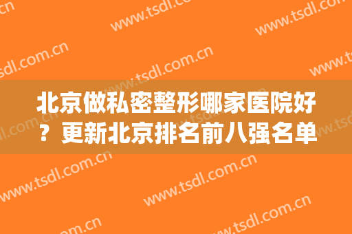 北京做私密整形哪家医院好？更新北京排名前八强名单_公立私立合集整理