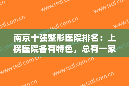 南京十强整形医院排名：上榜医院各有特色，总有一家适合你！(南京排名前三的整形医院)
