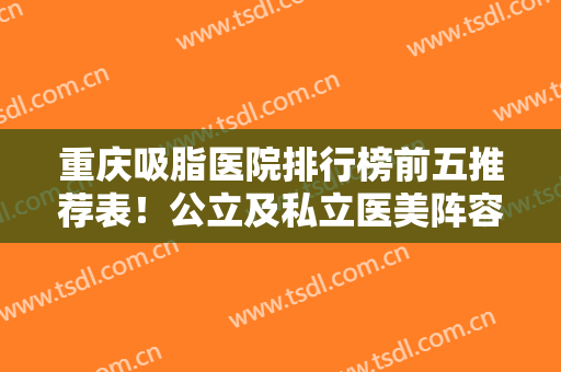 重庆吸脂医院排行榜前五推荐表！公立及私立医美阵容来袭！收获颇丰！