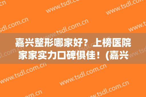 嘉兴整形哪家好？上榜医院家家实力口碑俱佳！(嘉兴公立整形医院排名)
