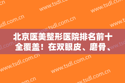 北京医美整形医院排名前十全覆盖！在双眼皮、磨骨、脂肪移植等领域有看头