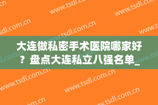 大连做私密手术医院哪家好？盘点大连私立八强名单_瑞丽\爱德丽格在列