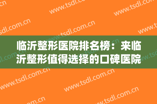 临沂整形医院排名榜：来临沂整形值得选择的口碑医院！(临沂哪家美容整形医院比较好)
