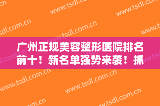 广州正规美容整形医院排名前十！新名单强势来袭！抓重点给你们介绍！
