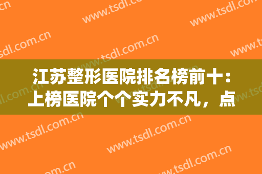 江苏整形医院排名榜前十：上榜医院个个实力不凡，点击速览！(江苏哪家整形医院好)