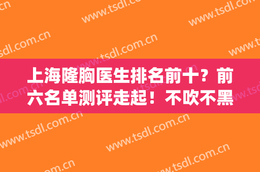 上海隆胸医生排名前十？前六名单测评走起！不吹不黑自由选择！(上海隆胸最好的医生)