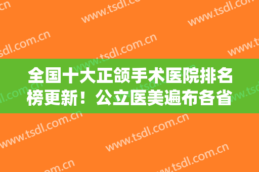 全国十大正颌手术医院排名榜更新！公立医美遍布各省！北京占比多！(正颌手术医院推荐)