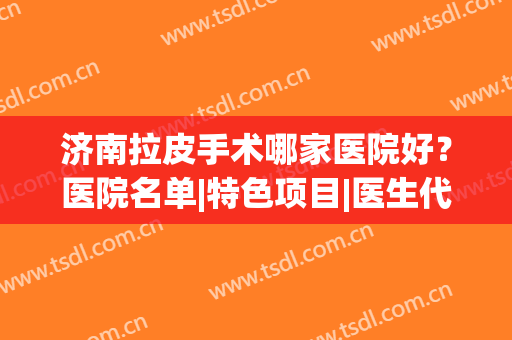 济南拉皮手术哪家医院好？医院名单|特色项目|医生代表，全面汇总点击查看！