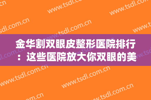 金华割双眼皮整形医院排行：这些医院放大你双眼的美丽~(金华哪家医院整形最好)
