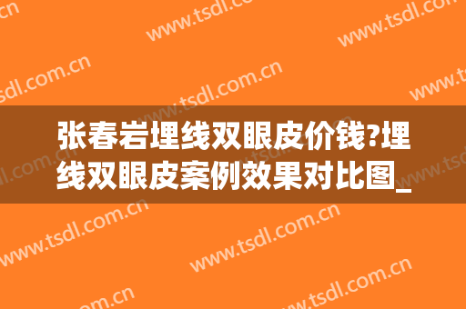 张春岩埋线双眼皮价钱?埋线双眼皮案例效果对比图_绥化市人民医院(绥化埋线双眼皮大概多少钱)