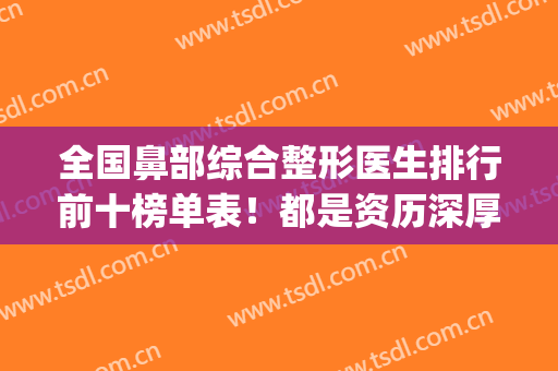 全国鼻部综合整形医生排行前十榜单表！都是资历深厚的圈内大咖！(全国鼻整形最好的医生)