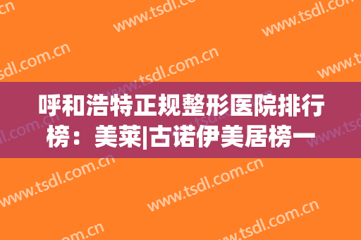 呼和浩特正规整形医院排行榜：美莱|古诺伊美居榜一二，实力不容小觑！