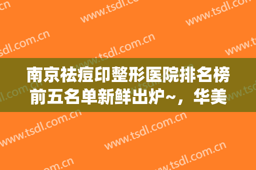 南京祛痘印整形医院排名榜前五名单新鲜出炉~，华美医院位居榜首！(南京祛痘印专业医院哪家最好)
