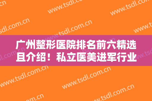 广州整形医院排名前六精选且介绍！私立医美进军行业靠前！双眼皮价格出！