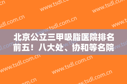 北京公立三甲吸脂医院排名前五！八大处、协和等名院齐上阵！口碑墙推