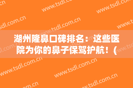湖州隆鼻口碑排名：这些医院为你的鼻子保驾护航！(湖州哪个整容医院好)