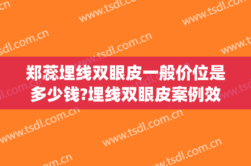 郑蕊埋线双眼皮一般价位是多少钱?埋线双眼皮案例效果对比图_上海交通大学医学院附属第九人民医院