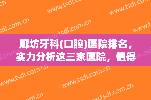 廊坊牙科(口腔)医院排名，实力分析这三家医院，值得推荐！