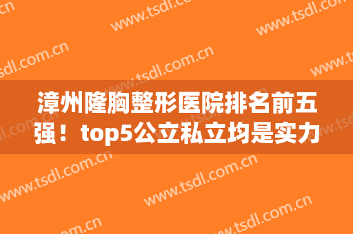 漳州隆胸整形医院排名前五强！top5公立私立均是实力派~案例价格了解