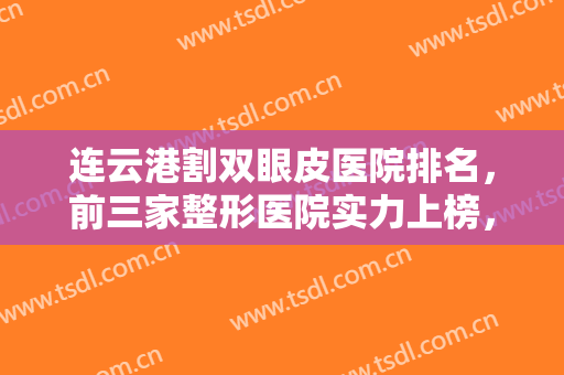 连云港割双眼皮医院排名，前三家整形医院实力上榜，值得推荐！