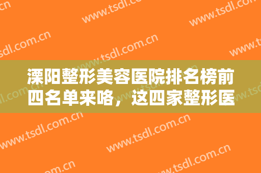 溧阳整形美容医院排名榜前四名单来咯，这四家整形医院实力不容小觑！