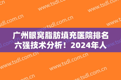 广州眼窝脂肪填充医院排名六强技术分析！2024年人气评选医院名单来袭