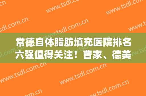 常德自体脂肪填充医院排名六强值得关注！曹家、德美火爆呈现一览(常德曹家整形丰胸)
