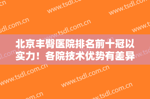 北京丰臀医院排名前十冠以实力！各院技术优势有差异！TOP10任选！