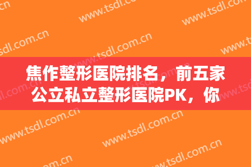 焦作整形医院排名，前五家公立私立整形医院PK，你心动哪家呢!(焦作割双眼皮哪家医院好)