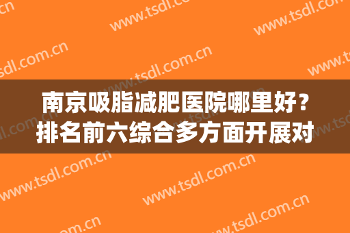 南京吸脂减肥医院哪里好？排名前六综合多方面开展对比！实力相当！(南京比较出名的吸脂医院)