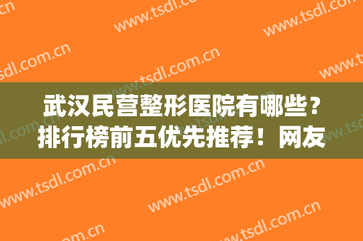 武汉民营整形医院有哪些？排行榜前五优先推荐！网友力挺实力超群(武汉知名度较高的整形医院)