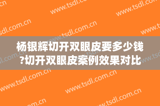 杨银辉切开双眼皮要多少钱?切开双眼皮案例效果对比图_十堰市太和医院