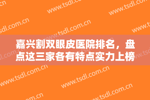 嘉兴割双眼皮医院排名，盘点这三家各有特点实力上榜的正规整形医院！