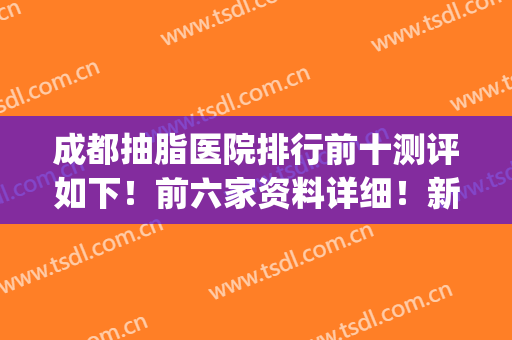 成都抽脂医院排行前十测评如下！前六家资料详细！新名单有改动！(成都口碑好的抽脂医院一去哪▪品牌|刘中国)