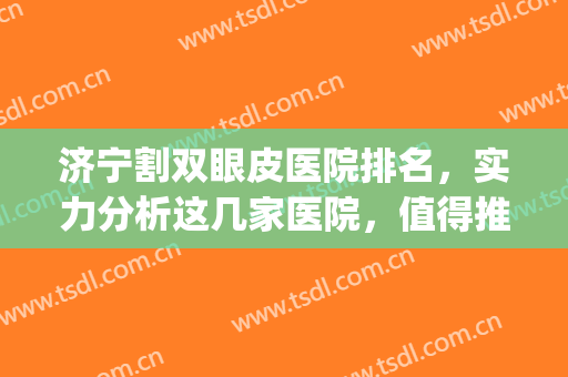 济宁割双眼皮医院排名，实力分析这几家医院，值得推荐！(济宁双眼皮最好的医院排名)