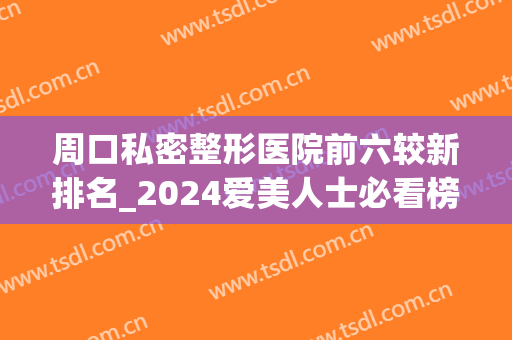 周口私密整形医院前六较新排名_2024爱美人士必看榜单！(周口雅美整形医院)