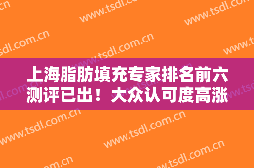 上海脂肪填充专家排名前六测评已出！大众认可度高涨！这几位专家可详细看！